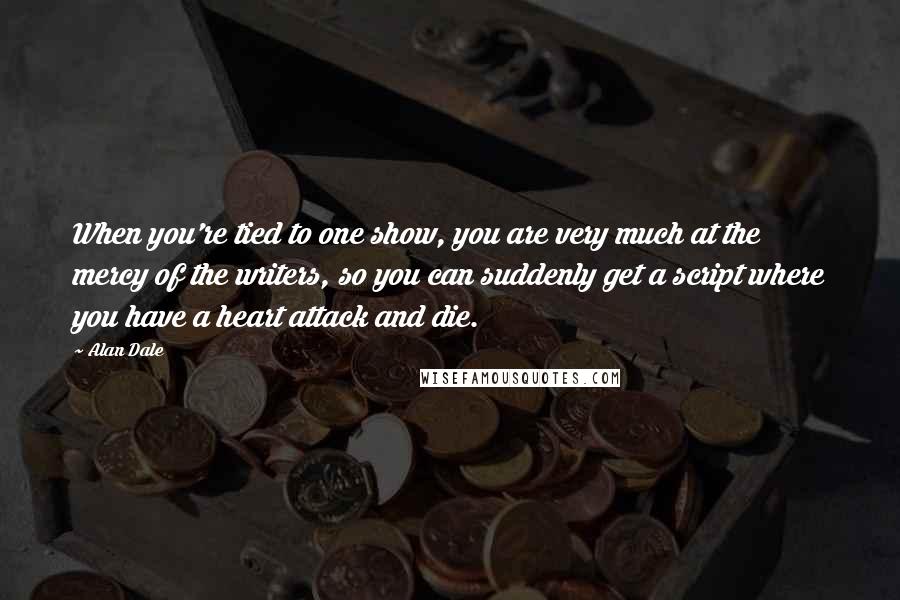 Alan Dale Quotes: When you're tied to one show, you are very much at the mercy of the writers, so you can suddenly get a script where you have a heart attack and die.