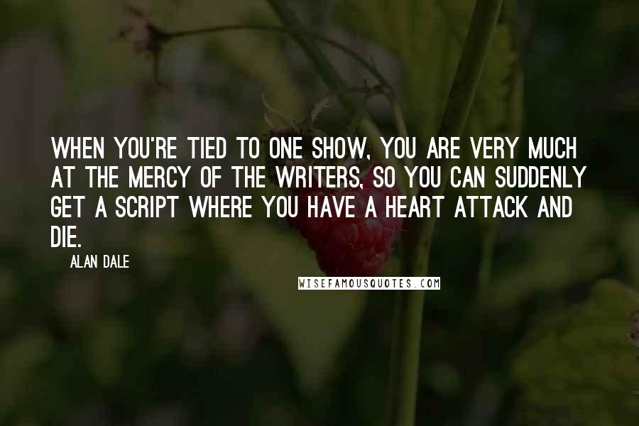 Alan Dale Quotes: When you're tied to one show, you are very much at the mercy of the writers, so you can suddenly get a script where you have a heart attack and die.