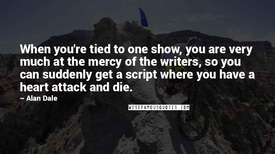 Alan Dale Quotes: When you're tied to one show, you are very much at the mercy of the writers, so you can suddenly get a script where you have a heart attack and die.