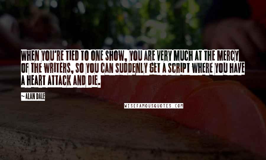 Alan Dale Quotes: When you're tied to one show, you are very much at the mercy of the writers, so you can suddenly get a script where you have a heart attack and die.