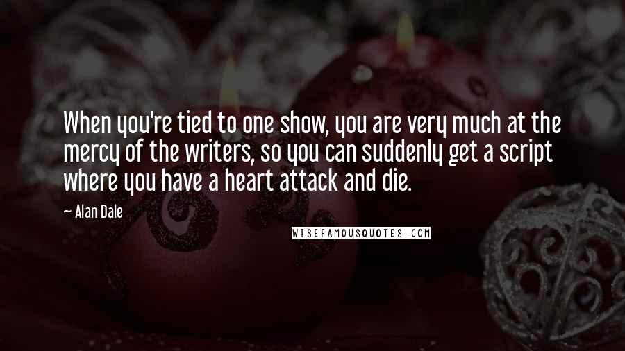 Alan Dale Quotes: When you're tied to one show, you are very much at the mercy of the writers, so you can suddenly get a script where you have a heart attack and die.