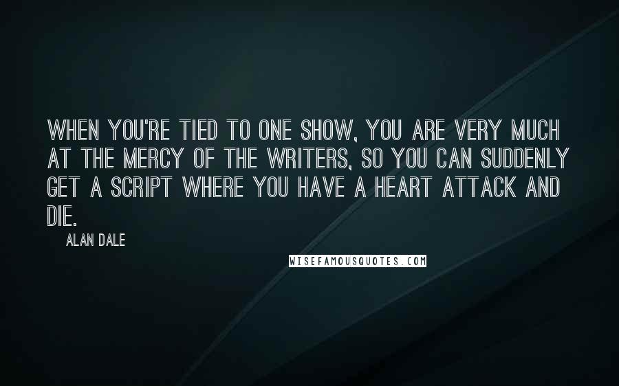 Alan Dale Quotes: When you're tied to one show, you are very much at the mercy of the writers, so you can suddenly get a script where you have a heart attack and die.