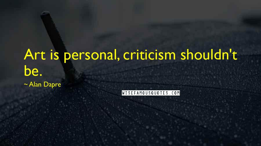 Alan Dapre Quotes: Art is personal, criticism shouldn't be.