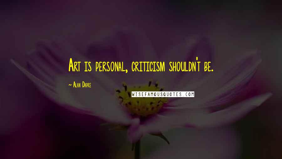 Alan Dapre Quotes: Art is personal, criticism shouldn't be.