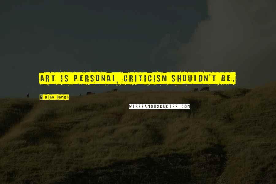 Alan Dapre Quotes: Art is personal, criticism shouldn't be.