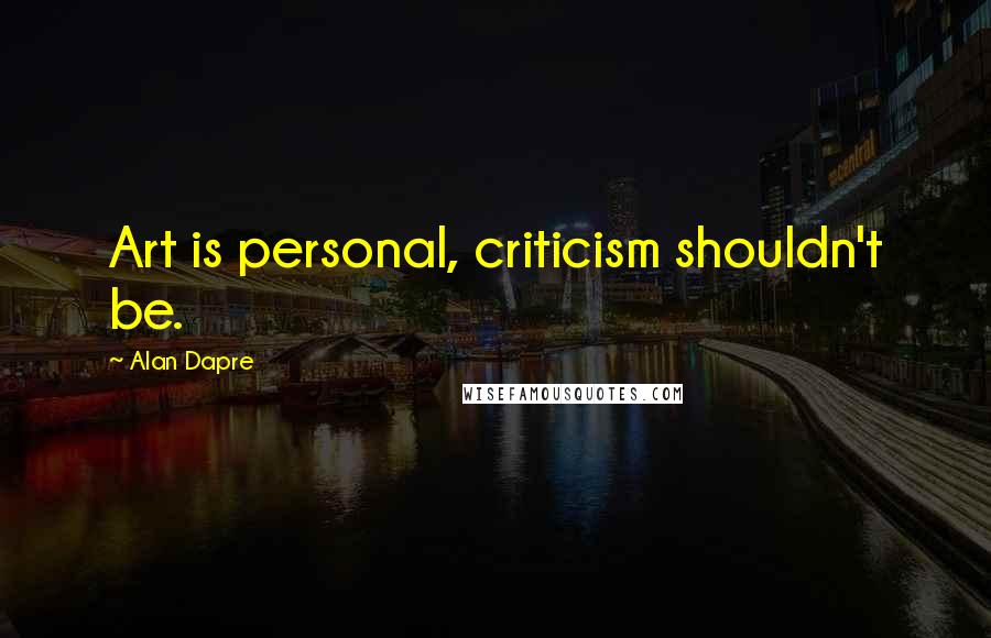Alan Dapre Quotes: Art is personal, criticism shouldn't be.