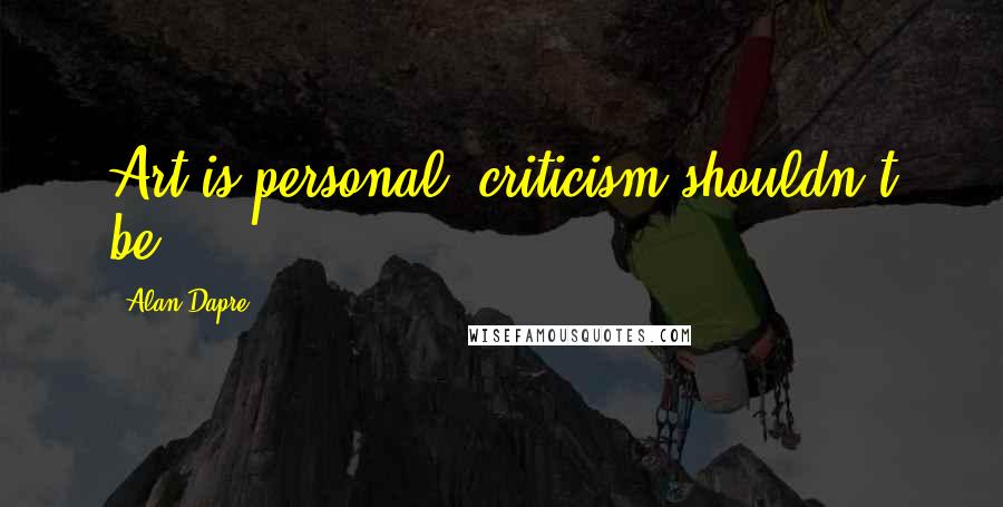 Alan Dapre Quotes: Art is personal, criticism shouldn't be.