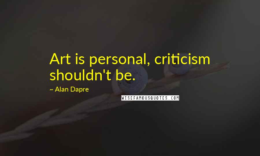 Alan Dapre Quotes: Art is personal, criticism shouldn't be.