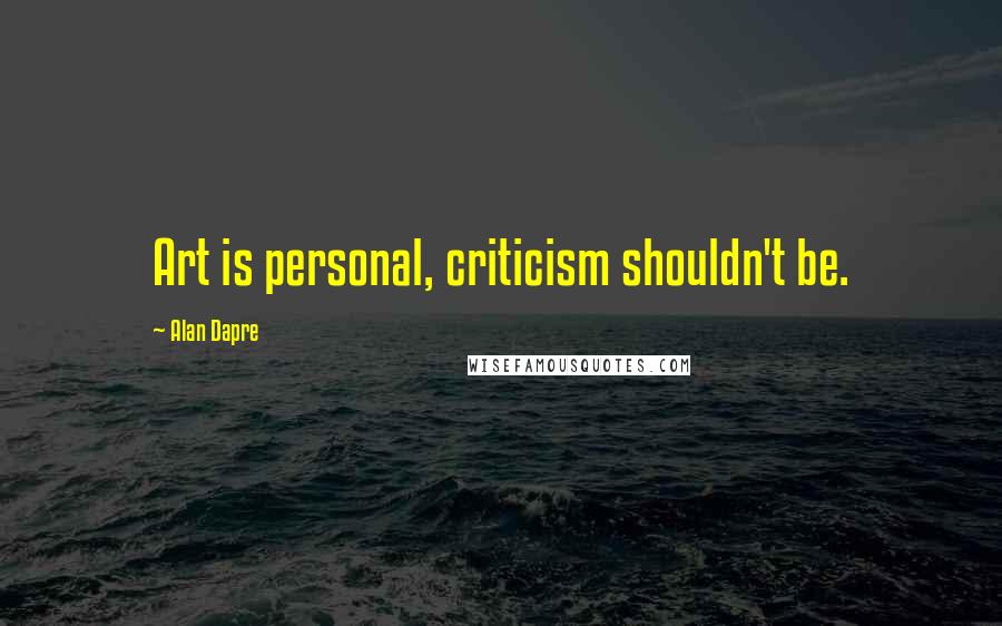 Alan Dapre Quotes: Art is personal, criticism shouldn't be.