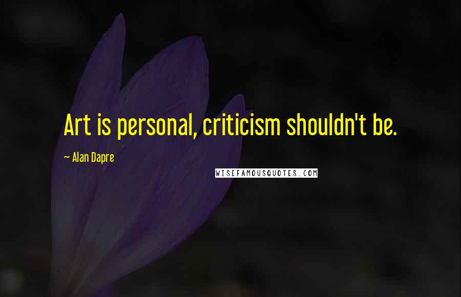 Alan Dapre Quotes: Art is personal, criticism shouldn't be.