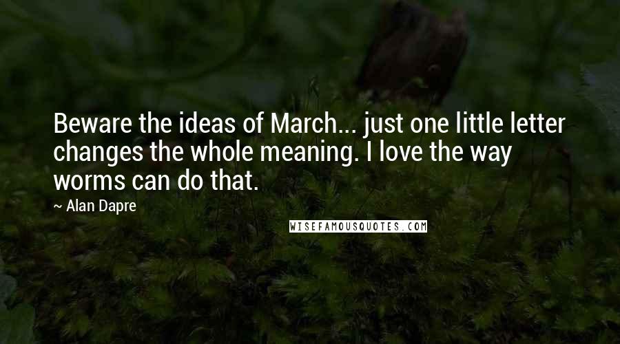 Alan Dapre Quotes: Beware the ideas of March... just one little letter changes the whole meaning. I love the way worms can do that.