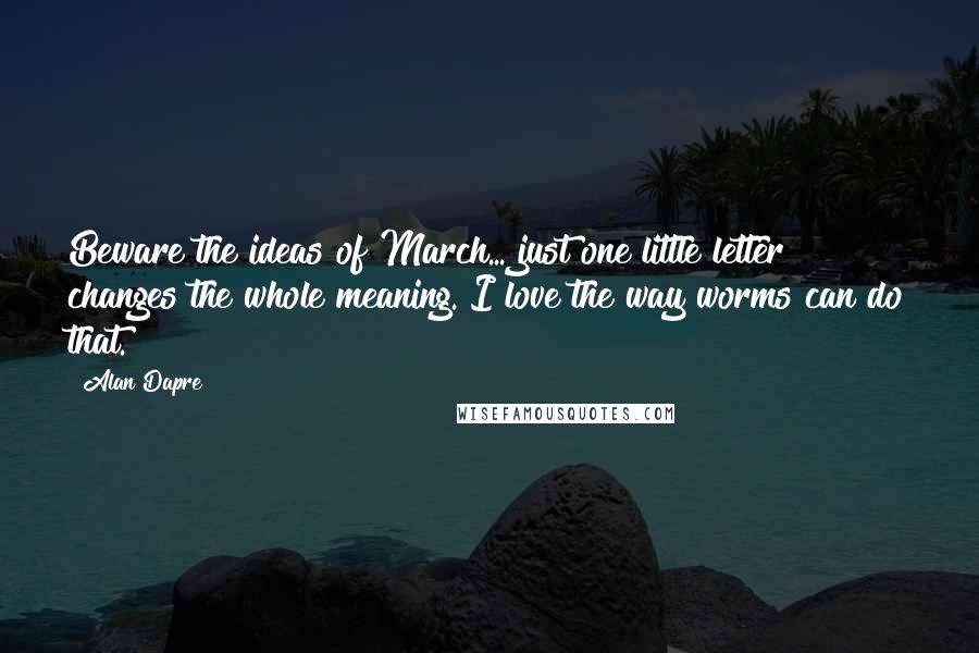 Alan Dapre Quotes: Beware the ideas of March... just one little letter changes the whole meaning. I love the way worms can do that.