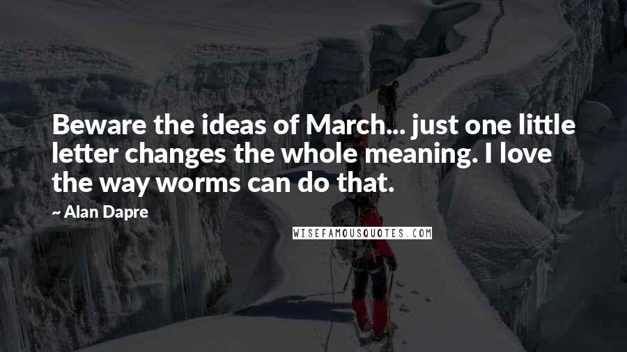 Alan Dapre Quotes: Beware the ideas of March... just one little letter changes the whole meaning. I love the way worms can do that.