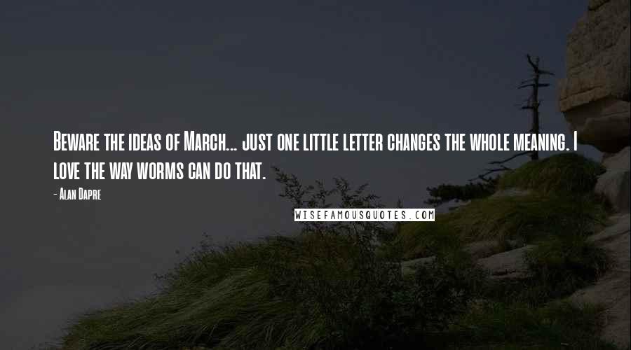 Alan Dapre Quotes: Beware the ideas of March... just one little letter changes the whole meaning. I love the way worms can do that.