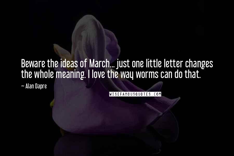 Alan Dapre Quotes: Beware the ideas of March... just one little letter changes the whole meaning. I love the way worms can do that.