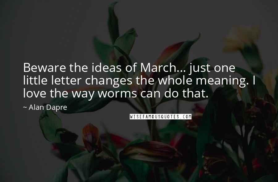 Alan Dapre Quotes: Beware the ideas of March... just one little letter changes the whole meaning. I love the way worms can do that.