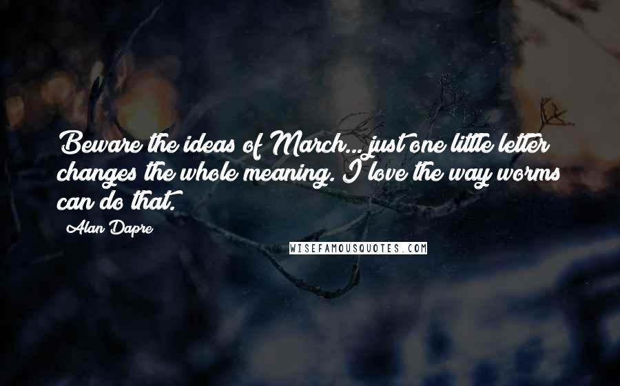 Alan Dapre Quotes: Beware the ideas of March... just one little letter changes the whole meaning. I love the way worms can do that.