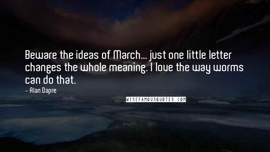 Alan Dapre Quotes: Beware the ideas of March... just one little letter changes the whole meaning. I love the way worms can do that.