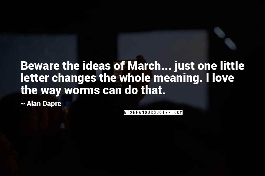 Alan Dapre Quotes: Beware the ideas of March... just one little letter changes the whole meaning. I love the way worms can do that.