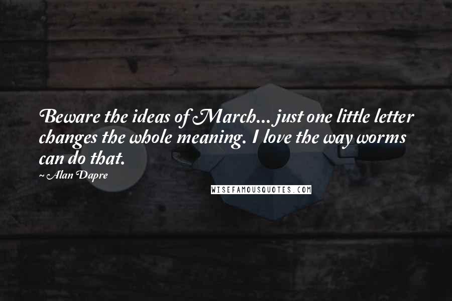 Alan Dapre Quotes: Beware the ideas of March... just one little letter changes the whole meaning. I love the way worms can do that.