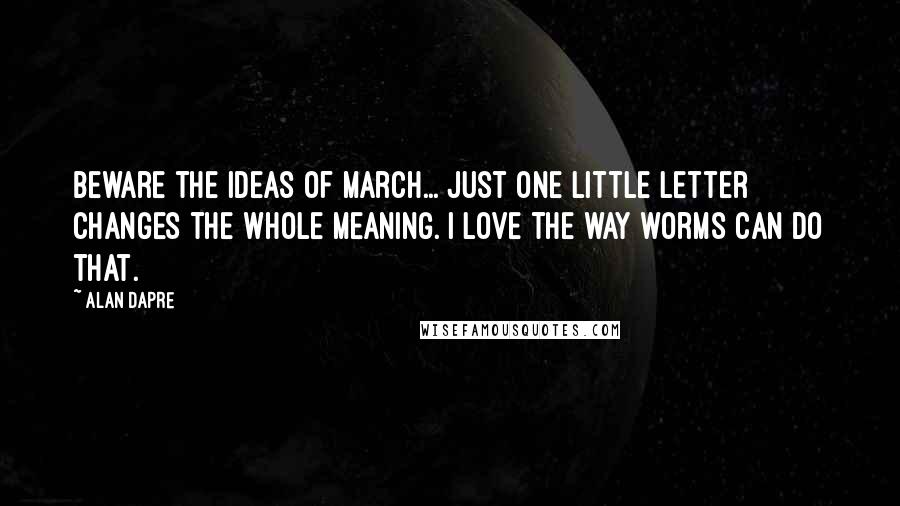 Alan Dapre Quotes: Beware the ideas of March... just one little letter changes the whole meaning. I love the way worms can do that.