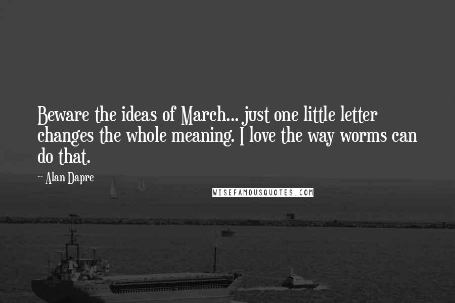 Alan Dapre Quotes: Beware the ideas of March... just one little letter changes the whole meaning. I love the way worms can do that.