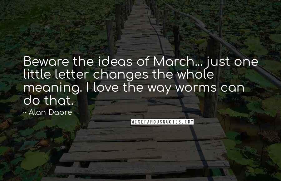 Alan Dapre Quotes: Beware the ideas of March... just one little letter changes the whole meaning. I love the way worms can do that.