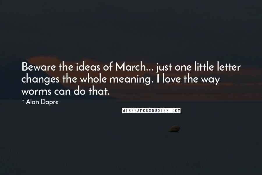 Alan Dapre Quotes: Beware the ideas of March... just one little letter changes the whole meaning. I love the way worms can do that.