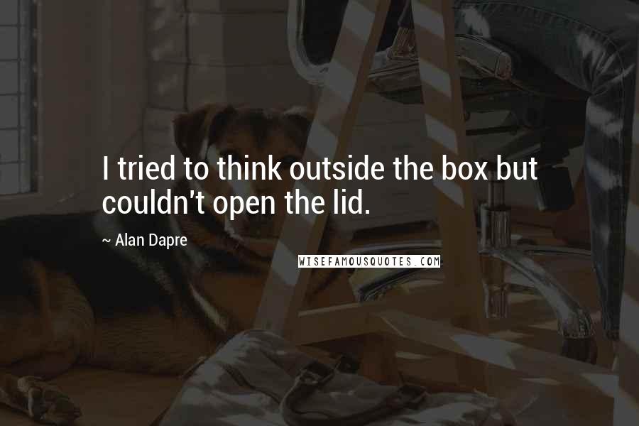 Alan Dapre Quotes: I tried to think outside the box but couldn't open the lid.