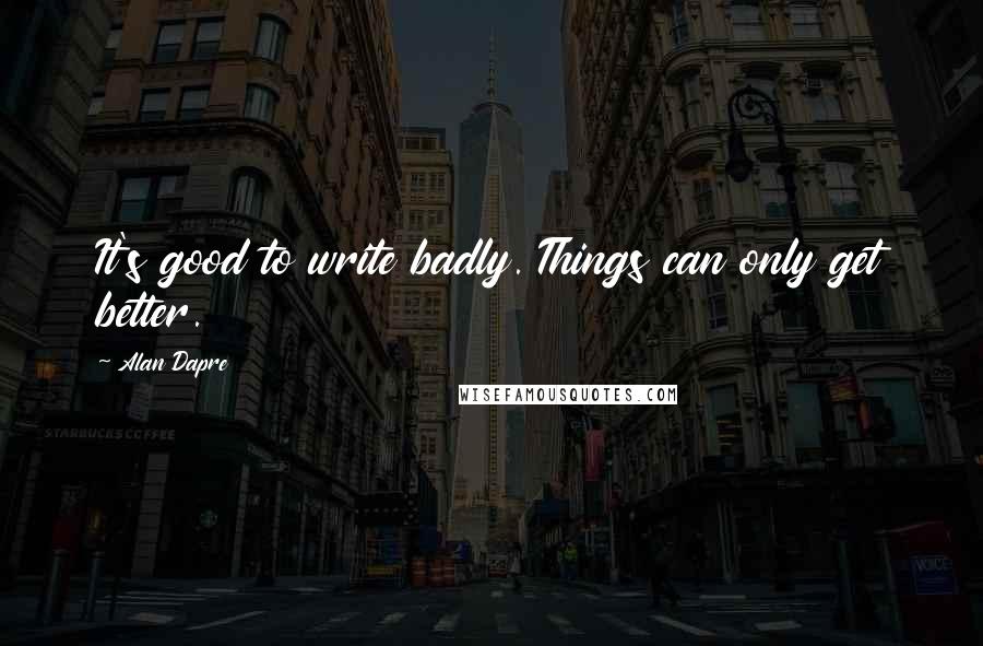 Alan Dapre Quotes: It's good to write badly. Things can only get better.
