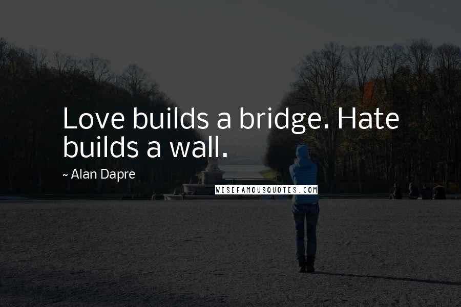 Alan Dapre Quotes: Love builds a bridge. Hate builds a wall.