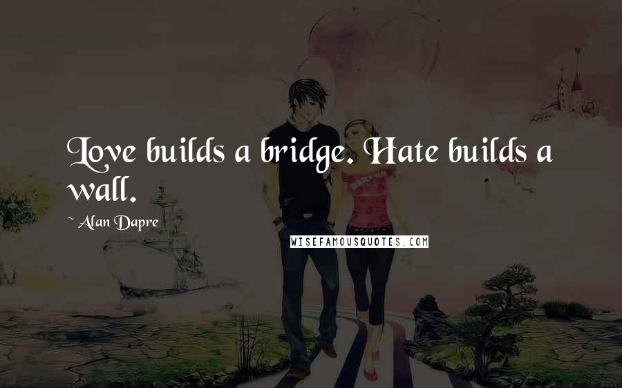 Alan Dapre Quotes: Love builds a bridge. Hate builds a wall.