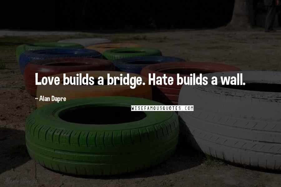 Alan Dapre Quotes: Love builds a bridge. Hate builds a wall.