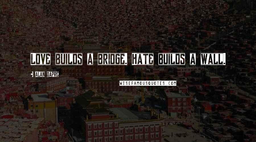 Alan Dapre Quotes: Love builds a bridge. Hate builds a wall.