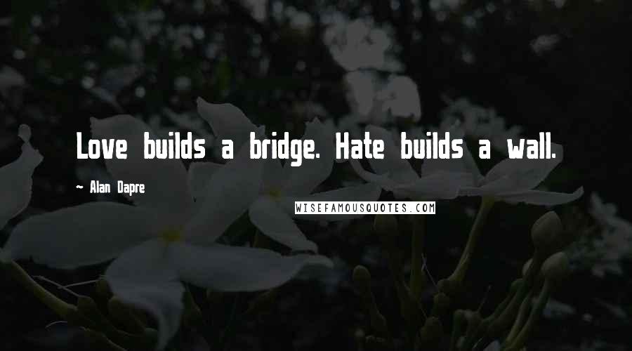 Alan Dapre Quotes: Love builds a bridge. Hate builds a wall.