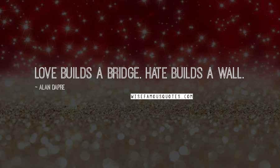 Alan Dapre Quotes: Love builds a bridge. Hate builds a wall.