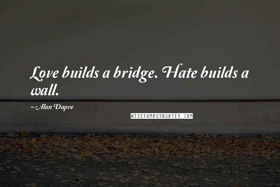 Alan Dapre Quotes: Love builds a bridge. Hate builds a wall.