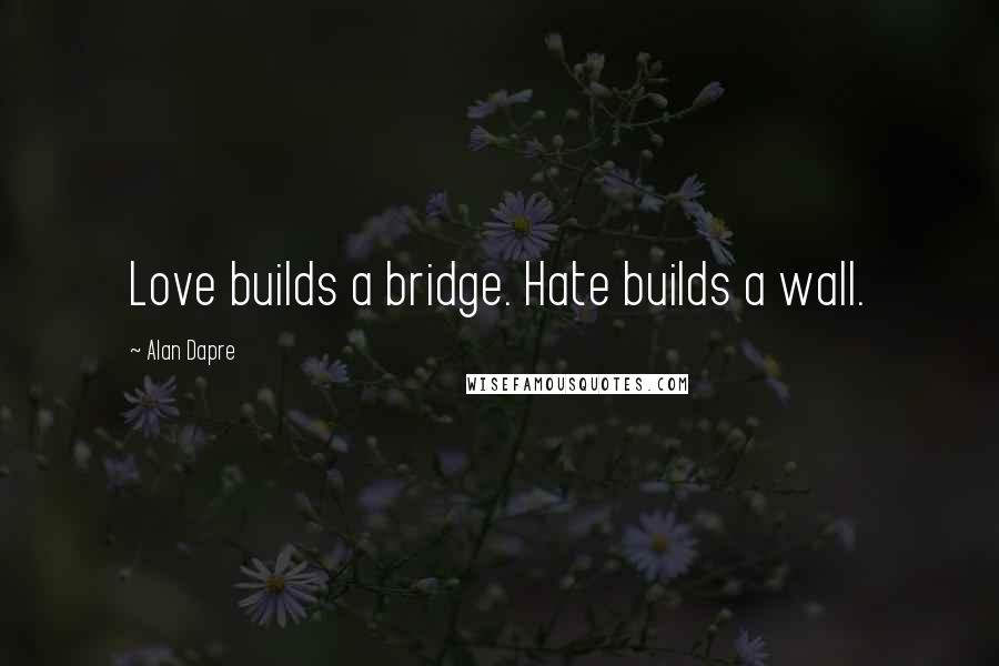 Alan Dapre Quotes: Love builds a bridge. Hate builds a wall.