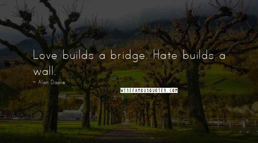 Alan Dapre Quotes: Love builds a bridge. Hate builds a wall.