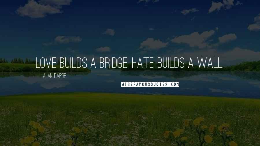 Alan Dapre Quotes: Love builds a bridge. Hate builds a wall.