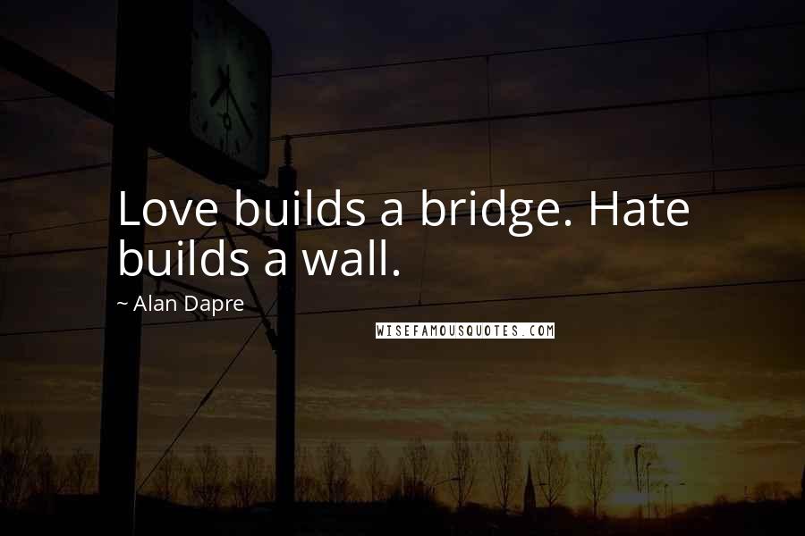 Alan Dapre Quotes: Love builds a bridge. Hate builds a wall.