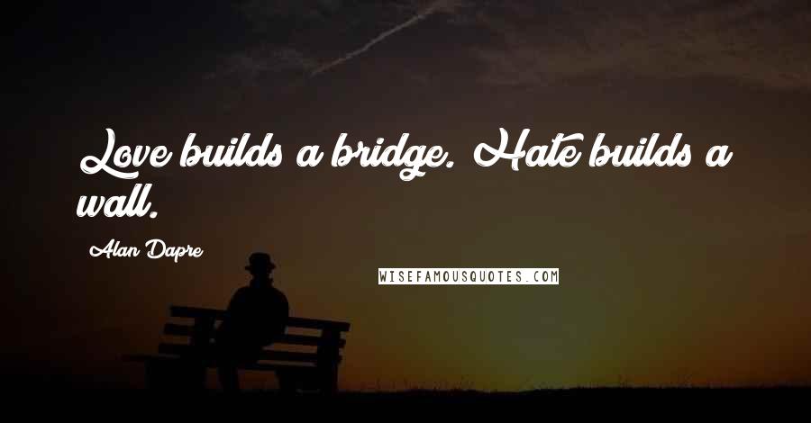 Alan Dapre Quotes: Love builds a bridge. Hate builds a wall.