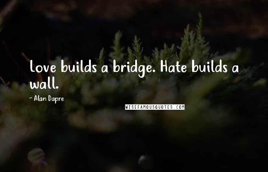 Alan Dapre Quotes: Love builds a bridge. Hate builds a wall.