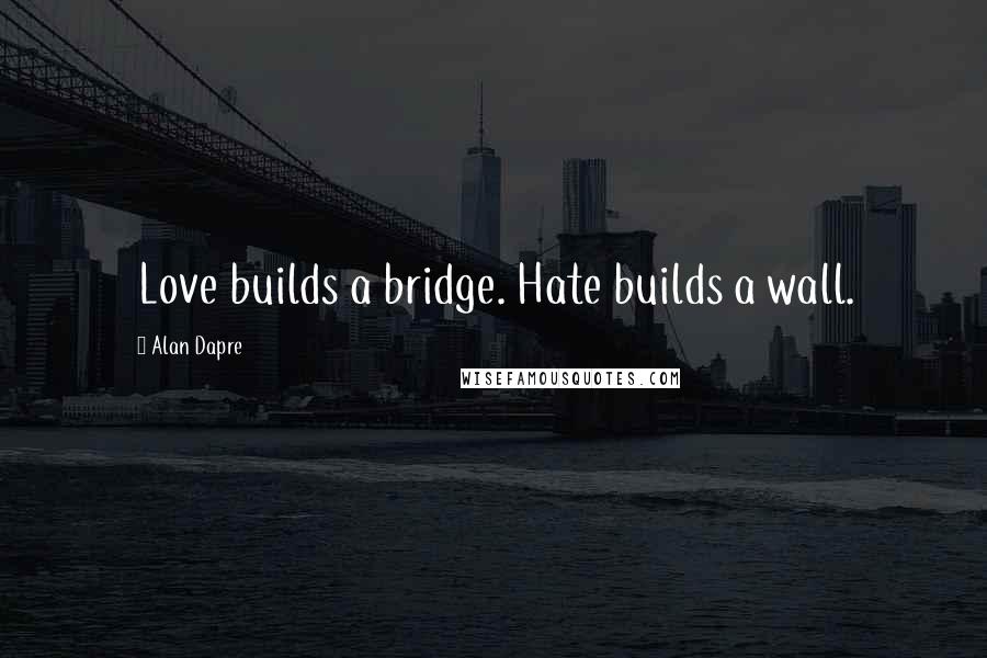 Alan Dapre Quotes: Love builds a bridge. Hate builds a wall.