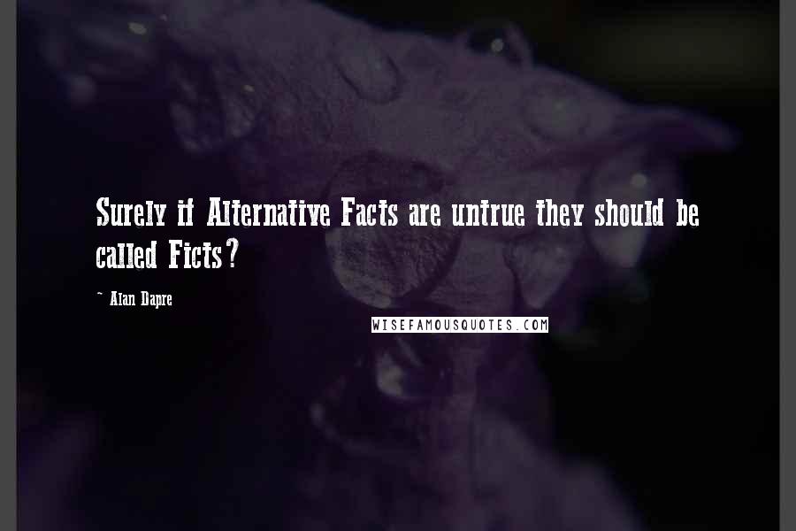 Alan Dapre Quotes: Surely if Alternative Facts are untrue they should be called Ficts?