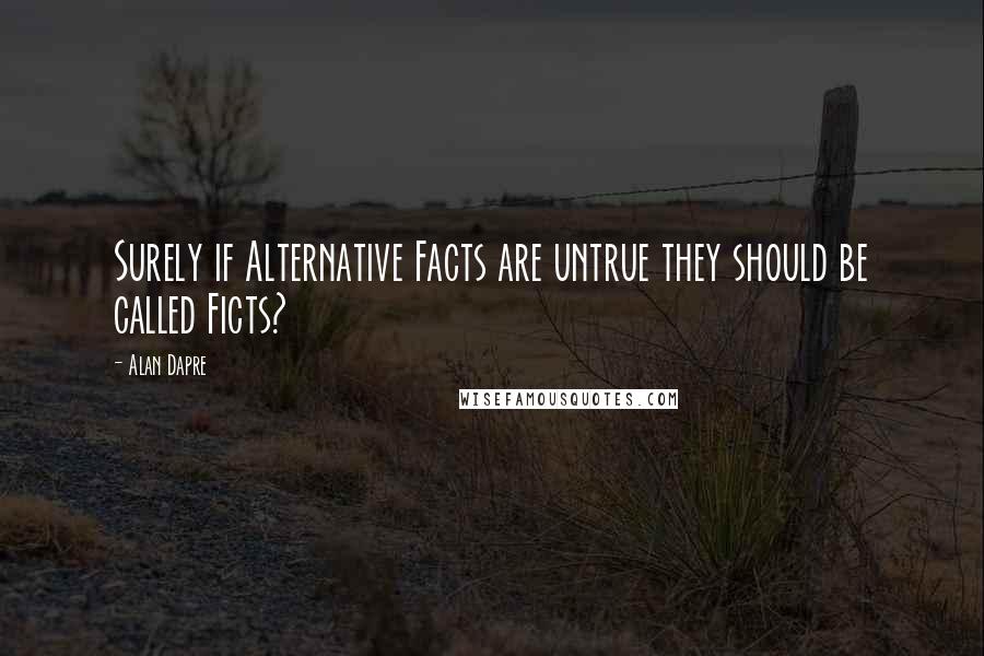 Alan Dapre Quotes: Surely if Alternative Facts are untrue they should be called Ficts?