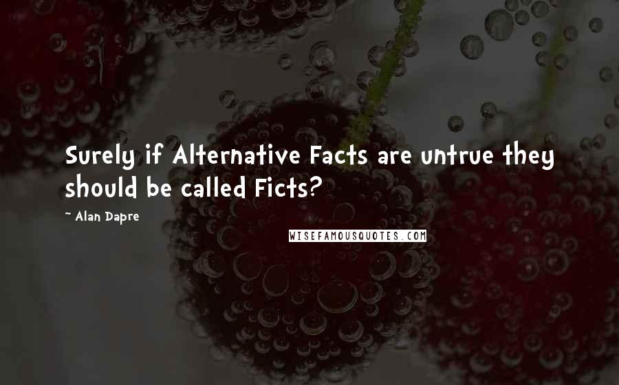 Alan Dapre Quotes: Surely if Alternative Facts are untrue they should be called Ficts?