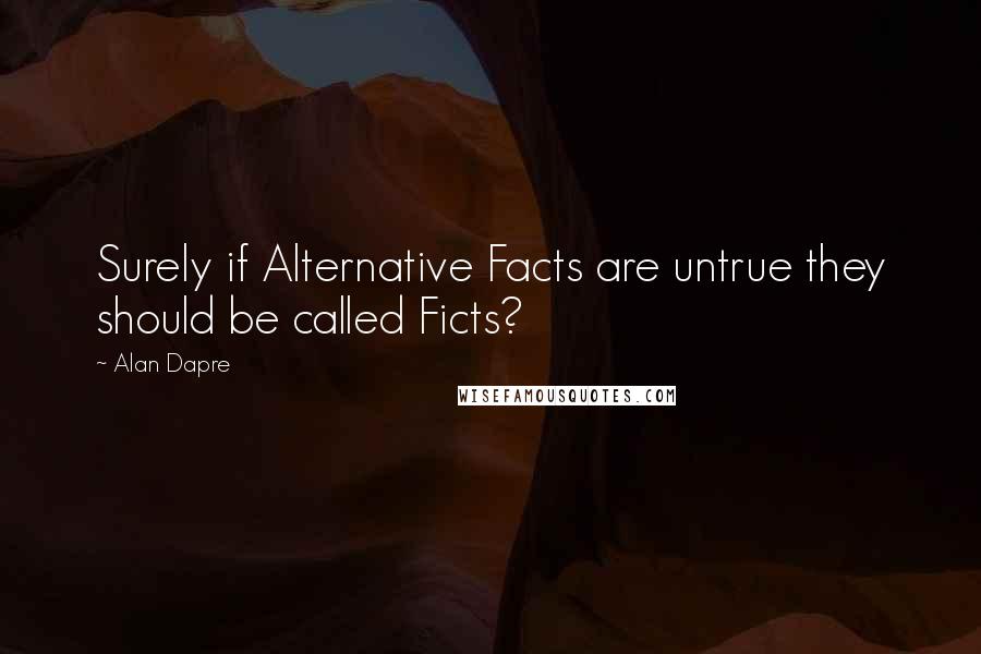 Alan Dapre Quotes: Surely if Alternative Facts are untrue they should be called Ficts?