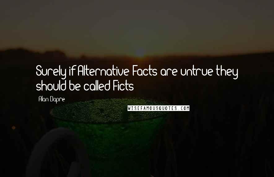 Alan Dapre Quotes: Surely if Alternative Facts are untrue they should be called Ficts?