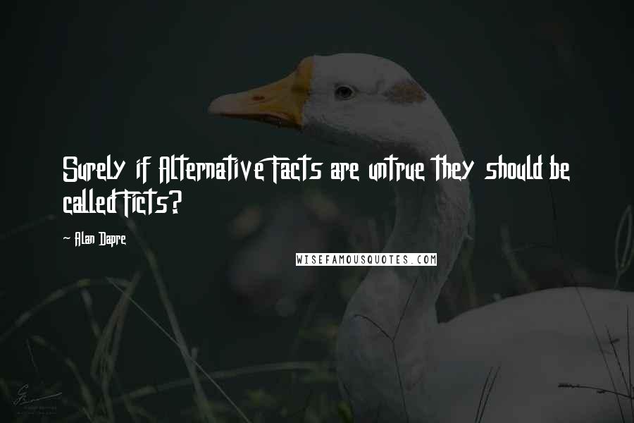 Alan Dapre Quotes: Surely if Alternative Facts are untrue they should be called Ficts?